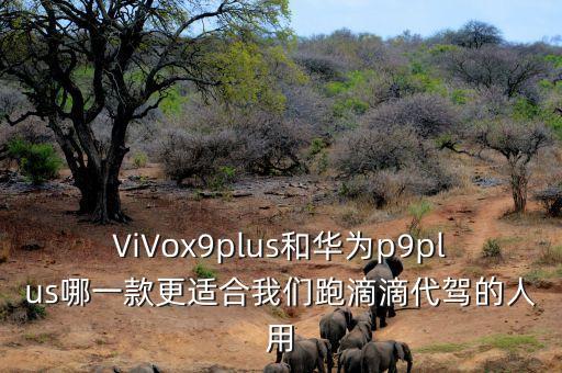 ViVox9plus和華為p9plus哪一款更適合我們跑滴滴代駕的人用