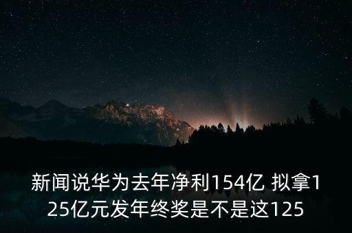 新聞?wù)f華為去年凈利154億 擬拿125億元發(fā)年終獎是不是這125