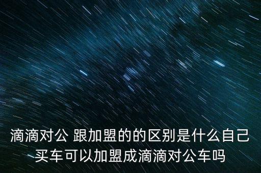 滴滴對公 跟加盟的的區(qū)別是什么自己買車可以加盟成滴滴對公車嗎