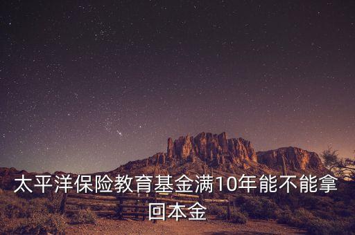 太平洋保險教育基金滿10年能不能拿回本金