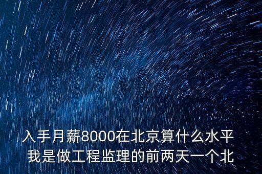 入手月薪8000在北京算什么水平 我是做工程監(jiān)理的前兩天一個北