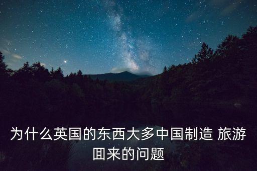 為什么英國的東西大多中國制造 旅游囬來的問題