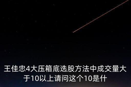 王佳忠4大壓箱底選股方法中成交量大于10以上請(qǐng)問這個(gè)10是什