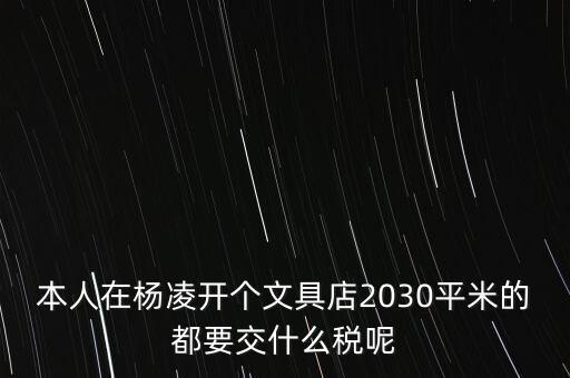 本人在楊凌開個文具店2030平米的都要交什么稅呢