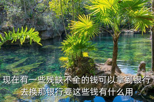 現在有一些殘缺不全的錢可以拿到銀行去換那銀行要這些錢有什么用