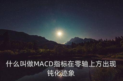 什么叫做MACD指標(biāo)在零軸上方出現(xiàn)鈍化跡象