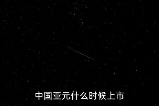 中國亞元什么時候上市