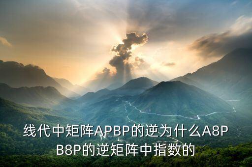 線代中矩陣APBP的逆為什么A8PB8P的逆矩陣中指數(shù)的