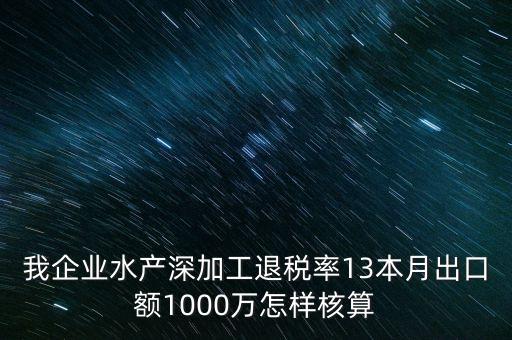 我企業(yè)水產(chǎn)深加工退稅率13本月出口額1000萬怎樣核算