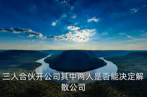 什么人可以解散公司，三人合伙開公司其中兩人是否能決定解散公司