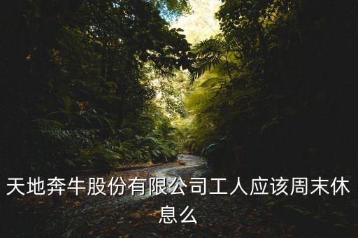 天地奔牛股份有限公司工人應(yīng)該周末休息么