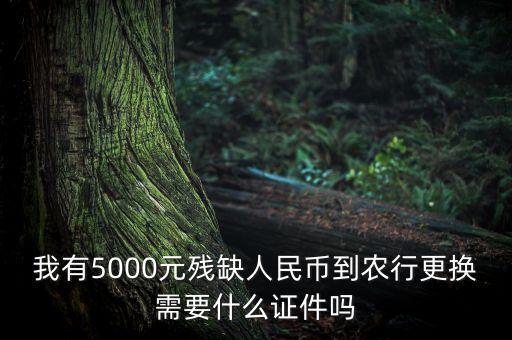 去銀行換殘缺錢需要拿什么，我有5000元殘缺人民幣到農(nóng)行更換需要什么證件嗎