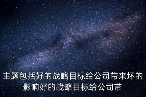 主題包括好的戰(zhàn)略目標(biāo)給公司帶來壞的影響好的戰(zhàn)略目標(biāo)給公司帶