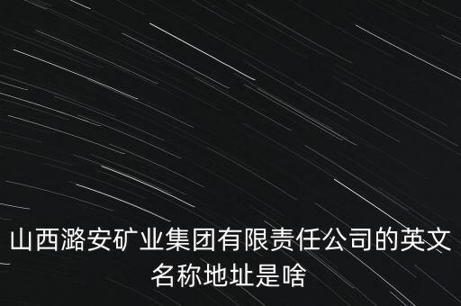 山西潞安礦業(yè)集團有限責(zé)任公司的英文名稱地址是啥