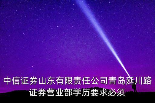 中信證券山東有限責(zé)任公司青島延川路證券營業(yè)部學(xué)歷要求必須