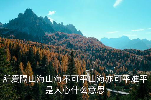 所愛隔山海山海不可平山海亦可平難平是人心什么意思