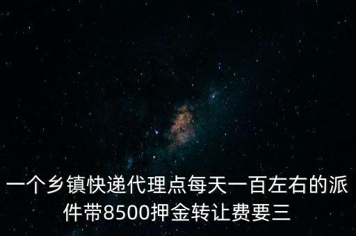 一個鄉(xiāng)鎮(zhèn)快遞代理點每天一百左右的派件帶8500押金轉讓費要三