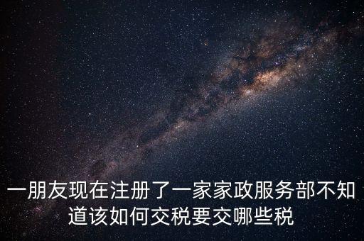 一朋友現(xiàn)在注冊了一家家政服務部不知道該如何交稅要交哪些稅