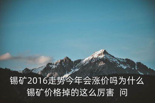 錫礦2016走勢今年會(huì)漲價(jià)嗎為什么錫礦價(jià)格掉的這么厲害  問