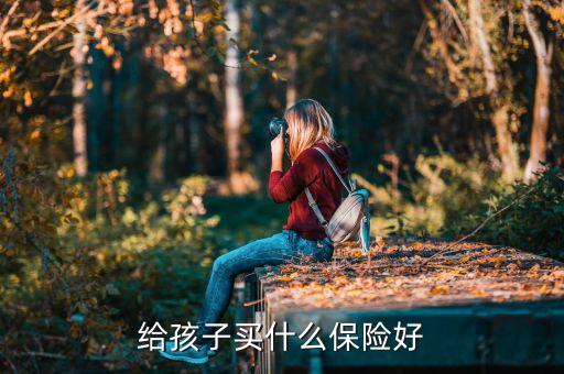 給孩子買(mǎi)什么保險(xiǎn)，小孩應(yīng)該買(mǎi)什么保險(xiǎn)