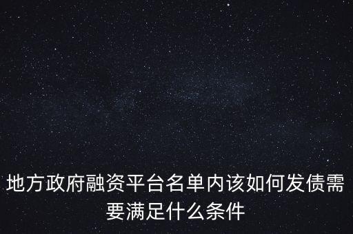 地方政府融資平臺名單內該如何發(fā)債需要滿足什么條件