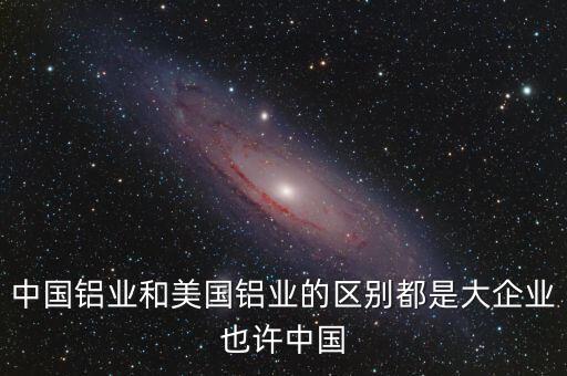 中國鋁業(yè)是什么，中國鋁業(yè)和美國鋁業(yè)的區(qū)別都是大企業(yè)也許中國