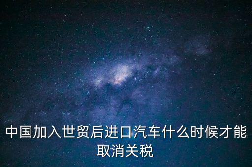 中國加入世貿后進口汽車什么時候才能取消關稅