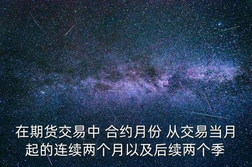 在期貨交易中 合約月份 從交易當(dāng)月起的連續(xù)兩個(gè)月以及后續(xù)兩個(gè)季