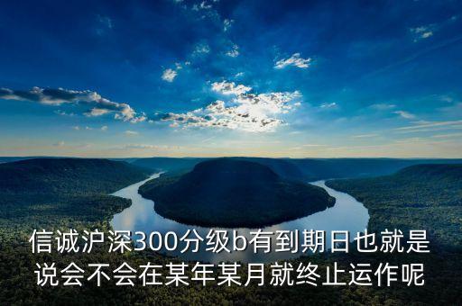 信誠(chéng)滬深300分級(jí)b有到期日也就是說(shuō)會(huì)不會(huì)在某年某月就終止運(yùn)作呢