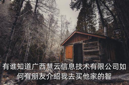 有誰知道廣西慧云信息技術有限公司如何有朋友介紹我去買他家的智