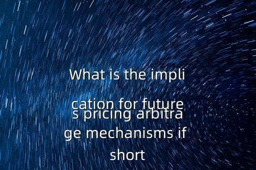 What is the implication for futures pricing arbitrage mechanisms if short