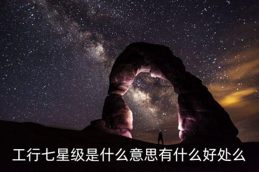 工行七星級是什么意思有什么好處么