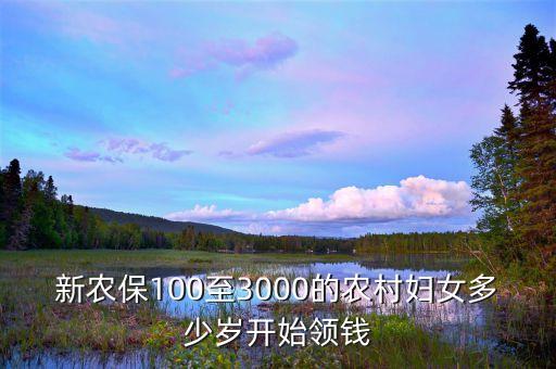 新農(nóng)保100至3000的農(nóng)村婦女多少歲開始領(lǐng)錢