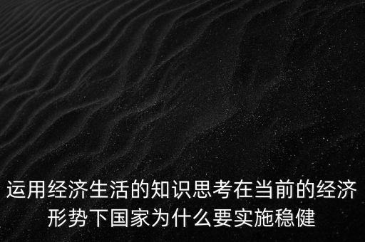 運用經濟生活的知識思考在當前的經濟形勢下國家為什么要實施穩(wěn)健