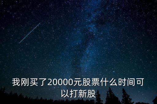 我剛買了20000元股票什么時(shí)間可以打新股