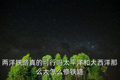 兩洋鐵路真的可行嗎太平洋和大西洋那么大怎么修鐵路