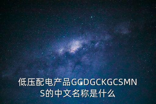 低壓配電產(chǎn)品GGDGCKGCSMNS的中文名稱是什么