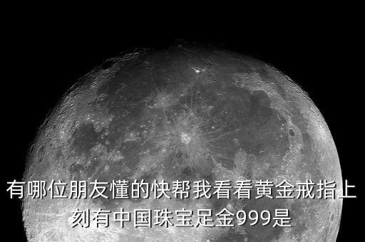 有哪位朋友懂的快幫我看看黃金戒指上刻有中國珠寶足金999是