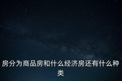 房分為商品房和什么經(jīng)濟房還有什么種類