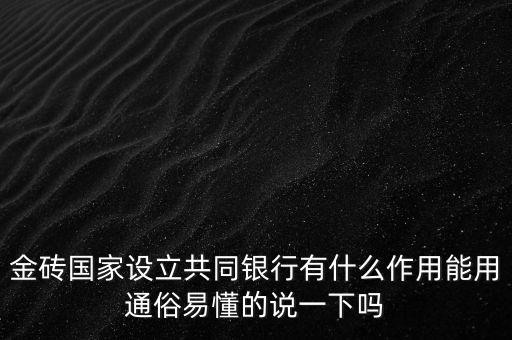 金磚國家設(shè)立共同銀行有什么作用能用通俗易懂的說一下嗎