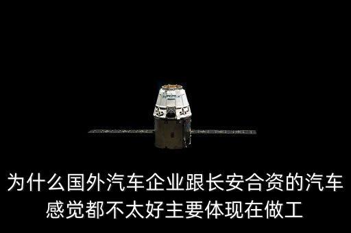 為什么國外汽車企業(yè)跟長安合資的汽車感覺都不太好主要體現(xiàn)在做工