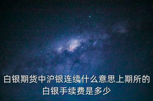 白銀期貨中滬銀連續(xù)什么意思上期所的白銀手續(xù)費是多少