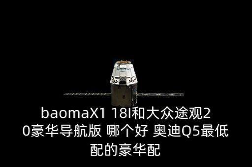 baomaX1 18I和大眾途觀20豪華導(dǎo)航版 哪個好 奧迪Q5最低配的豪華配