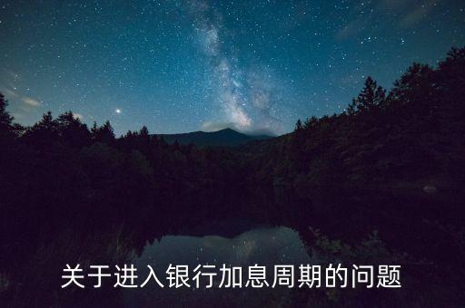 加息周期是什么，關于進入銀行加息周期的問題