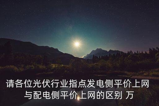 請(qǐng)各位光伏行業(yè)指點(diǎn)發(fā)電側(cè)平價(jià)上網(wǎng) 與配電側(cè)平價(jià)上網(wǎng)的區(qū)別 萬(wàn)