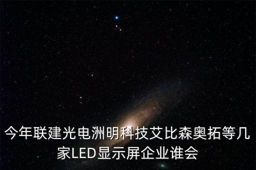 今年聯(lián)建光電洲明科技艾比森奧拓等幾家LED顯示屏企業(yè)誰會