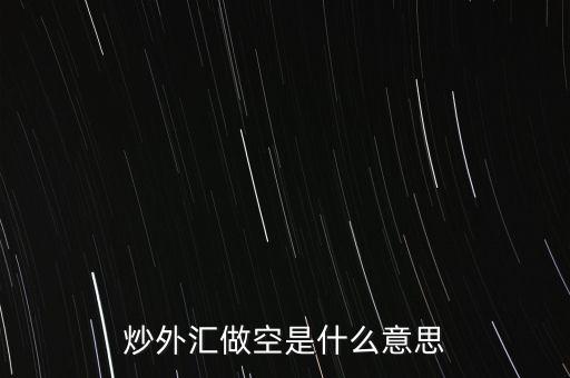 匯市賣空是什么意思，外匯買多和賣空是什么意思