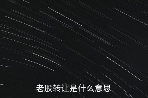 老股為什么轉(zhuǎn)讓，什么是老股轉(zhuǎn)讓