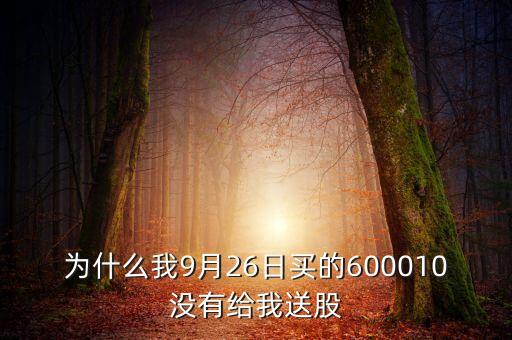 為什么我9月26日買的600010沒有給我送股