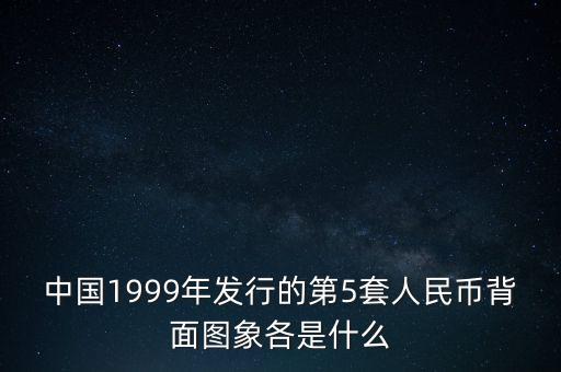 中國1999年發(fā)行的第5套人民幣背面圖象各是什么